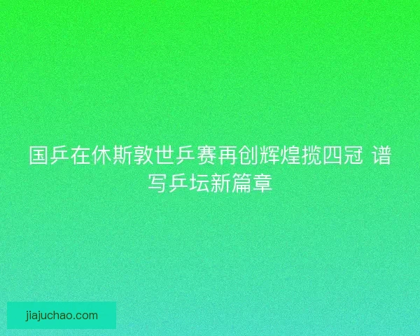 国乒在休斯敦世乒赛再创辉煌揽四冠 谱写乒坛新篇章