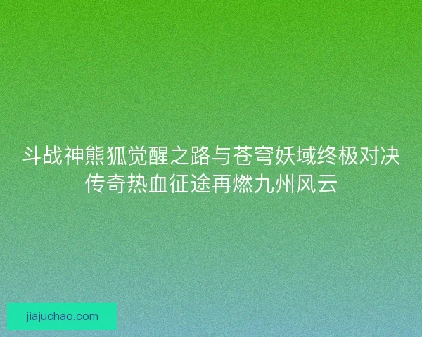 斗战神熊狐觉醒之路与苍穹妖域终极对决传奇热血征途再燃九州风云