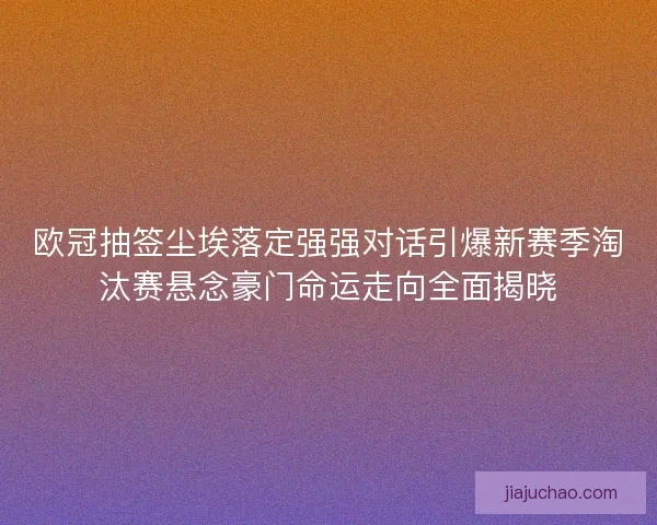 欧冠抽签尘埃落定强强对话引爆新赛季淘汰赛悬念豪门命运走向全面揭晓