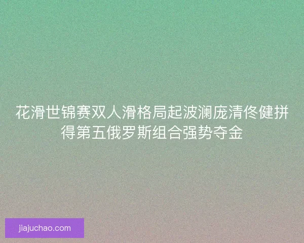 花滑世锦赛双人滑格局起波澜庞清佟健拼得第五俄罗斯组合强势夺金