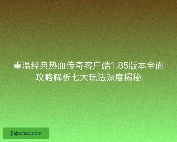 重温经典热血传奇客户端1.85版本全面攻略解析七大玩法深度揭秘