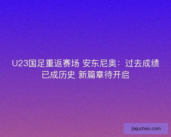 U23国足重返赛场 安东尼奥：过去成绩已成历史 新篇章待开启