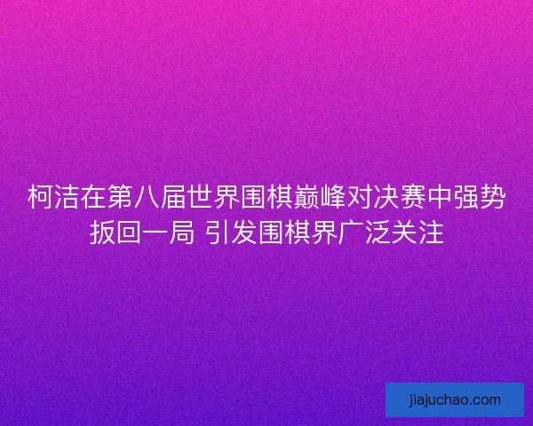 柯洁在第八届世界围棋巅峰对决赛中强势扳回一局 引发围棋界广泛关注